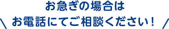 お急ぎの場合はお電話にてご相談ください！
