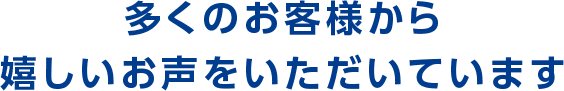 多くのお客様から嬉しいお声をいただいています